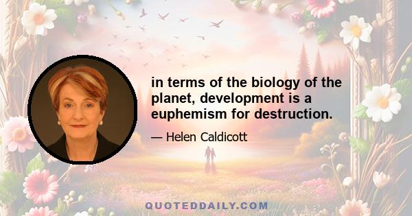 in terms of the biology of the planet, development is a euphemism for destruction.