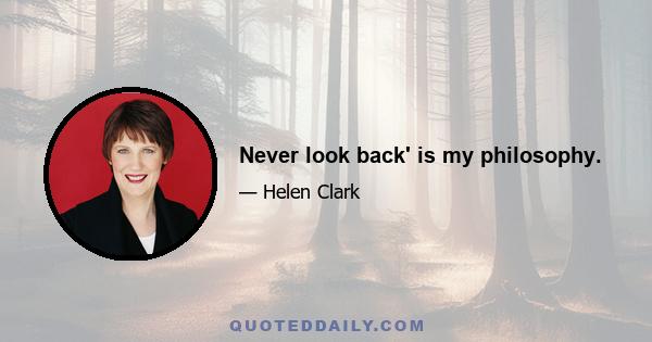 Never look back' is my philosophy.