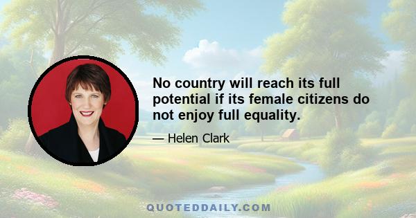 No country will reach its full potential if its female citizens do not enjoy full equality.