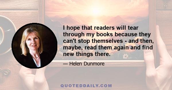 I hope that readers will tear through my books because they can't stop themselves - and then, maybe, read them again and find new things there.