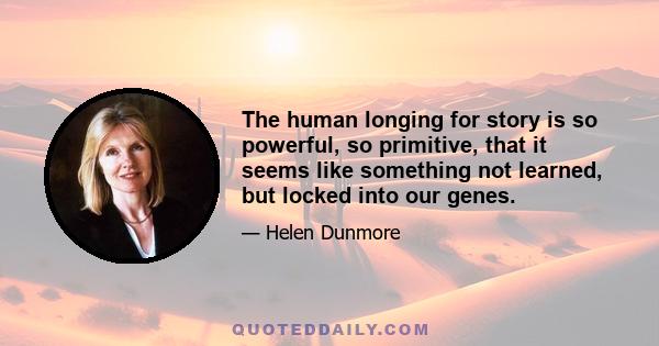 The human longing for story is so powerful, so primitive, that it seems like something not learned, but locked into our genes.