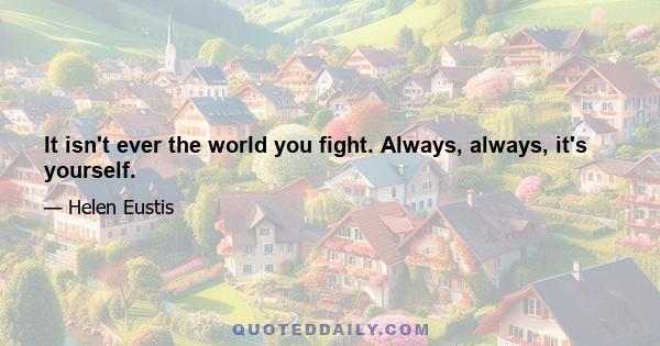 It isn't ever the world you fight. Always, always, it's yourself.