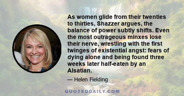 As women glide from their twenties to thirties, Shazzer argues, the balance of power subtly shifts. Even the most outrageous minxes lose their nerve, wrestling with the first twinges of existential angst: fears of dying 