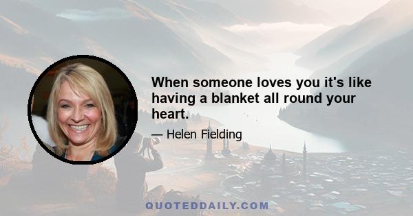 When someone loves you it's like having a blanket all round your heart.