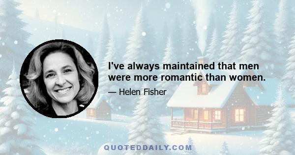 I've always maintained that men were more romantic than women.