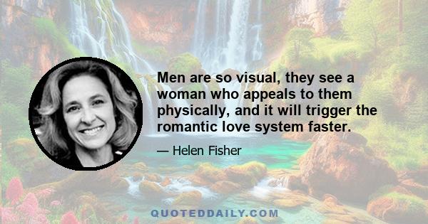 Men are so visual, they see a woman who appeals to them physically, and it will trigger the romantic love system faster.