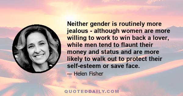 Neither gender is routinely more jealous - although women are more willing to work to win back a lover, while men tend to flaunt their money and status and are more likely to walk out to protect their self-esteem or