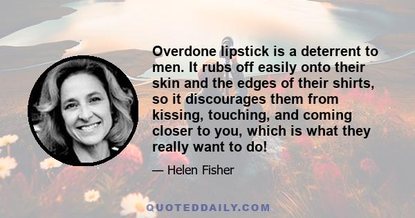 Overdone lipstick is a deterrent to men. It rubs off easily onto their skin and the edges of their shirts, so it discourages them from kissing, touching, and coming closer to you, which is what they really want to do!