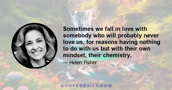 Sometimes we fall in love with somebody who will probably never love us, for reasons having nothing to do with us but with their own mindset, their chemistry.