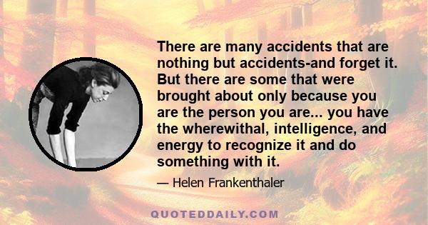 There are many accidents that are nothing but accidents-and forget it. But there are some that were brought about only because you are the person you are... you have the wherewithal, intelligence, and energy to