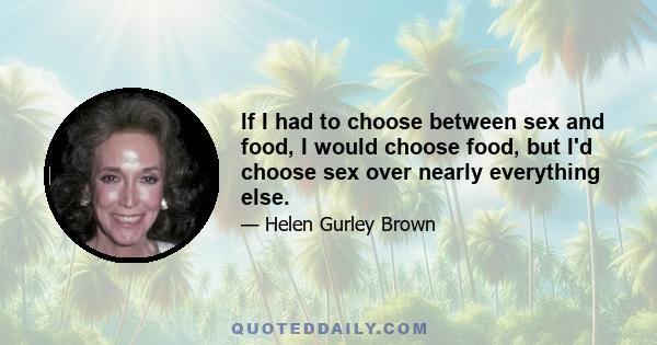 If I had to choose between sex and food, I would choose food, but I'd choose sex over nearly everything else.