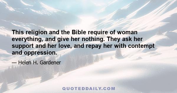This religion and the Bible require of woman everything, and give her nothing. They ask her support and her love, and repay her with contempt and oppression.