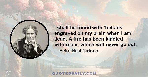 I shall be found with 'Indians' engraved on my brain when I am dead. A fire has been kindled within me, which will never go out.