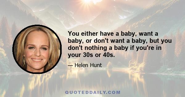 You either have a baby, want a baby, or don't want a baby, but you don't nothing a baby if you're in your 30s or 40s.