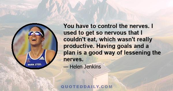 You have to control the nerves. I used to get so nervous that I couldn't eat, which wasn't really productive. Having goals and a plan is a good way of lessening the nerves.