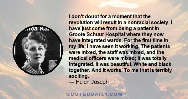 I don't doubt for a moment that the revolution will result in a nonracial society. I have just come from being a patient in Groote Schuur Hospital where they now have integrated wards. For the first time in my life, I