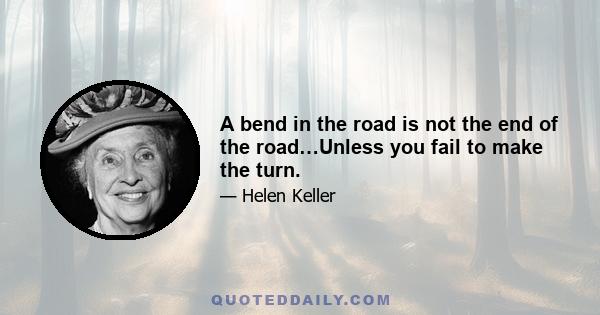 A bend in the road is not the end of the road…Unless you fail to make the turn.