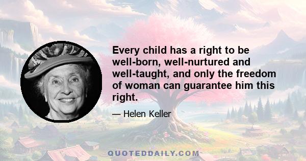Every child has a right to be well-born, well-nurtured and well-taught, and only the freedom of woman can guarantee him this right.