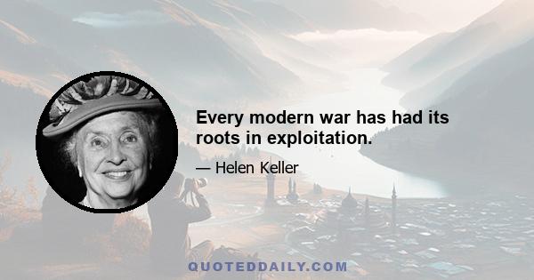 Every modern war has had its roots in exploitation.