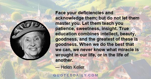 Face your deficiencies and acknowledge them; but do not let them master you. Let them teach you patience, sweetness, insight.