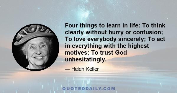 Four things to learn in life: To think clearly without hurry or confusion; To love everybody sincerely; To act in everything with the highest motives; To trust God unhesitatingly.