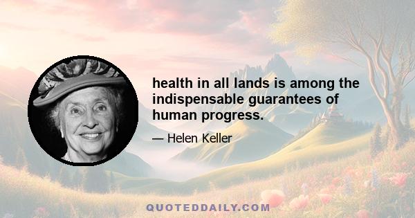 health in all lands is among the indispensable guarantees of human progress.