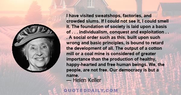 I have visited sweatshops, factories, and crowded slums. If I could not see it, I could smell it. The foundation of society is laid upon a basis of . . . individualism, conquest and exploitation . . . A social order