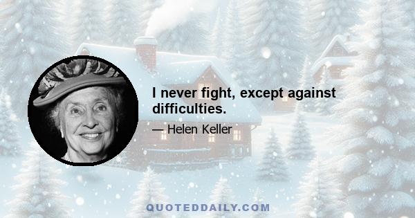 I never fight, except against difficulties.