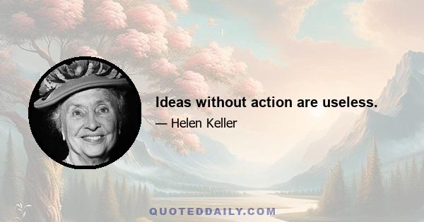 Ideas without action are useless.