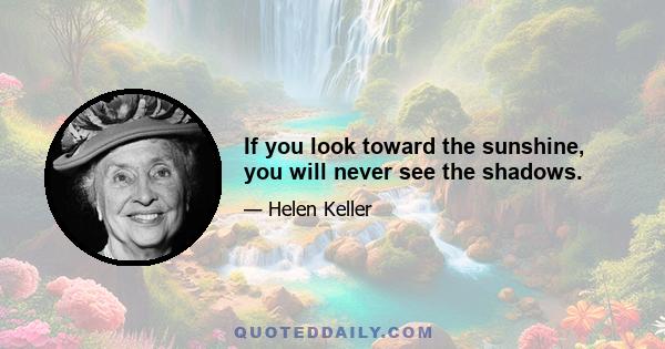 If you look toward the sunshine, you will never see the shadows.