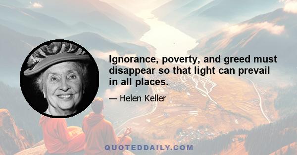 Ignorance, poverty, and greed must disappear so that light can prevail in all places.