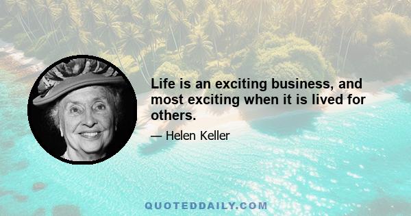 Life is an exciting business, and most exciting when it is lived for others.