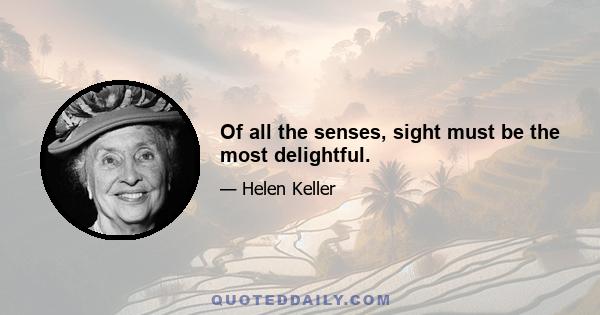 Of all the senses, sight must be the most delightful.