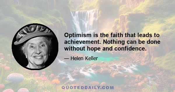 Optimism is the faith that leads to achievement. Nothing can be done without hope and confidence.