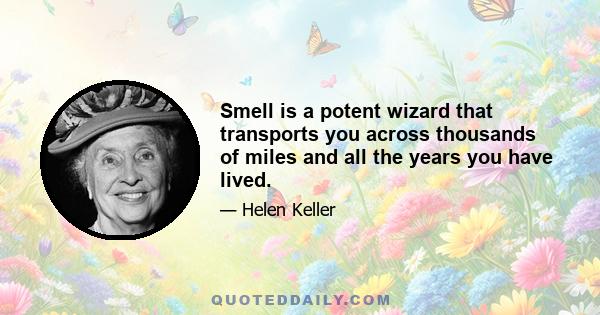 Smell is a potent wizard that transports you across thousands of miles and all the years you have lived.