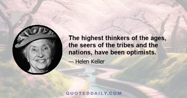 The highest thinkers of the ages, the seers of the tribes and the nations, have been optimists.