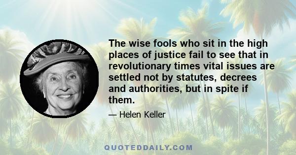 The wise fools who sit in the high places of justice fail to see that in revolutionary times vital issues are settled not by statutes, decrees and authorities, but in spite if them.