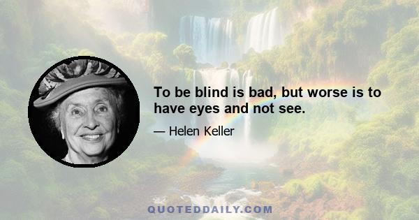 To be blind is bad, but worse is to have eyes and not see.