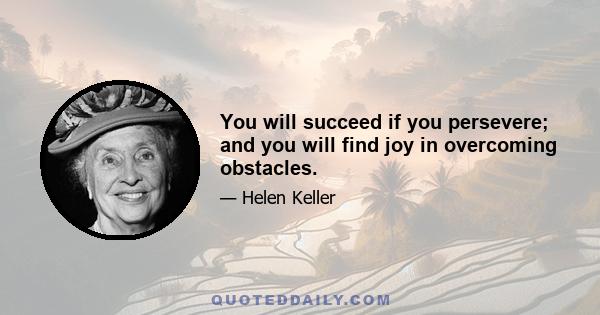 You will succeed if you persevere; and you will find joy in overcoming obstacles.