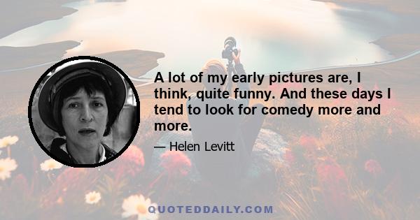 A lot of my early pictures are, I think, quite funny. And these days I tend to look for comedy more and more.