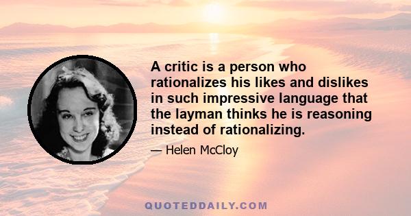 A critic is a person who rationalizes his likes and dislikes in such impressive language that the layman thinks he is reasoning instead of rationalizing.