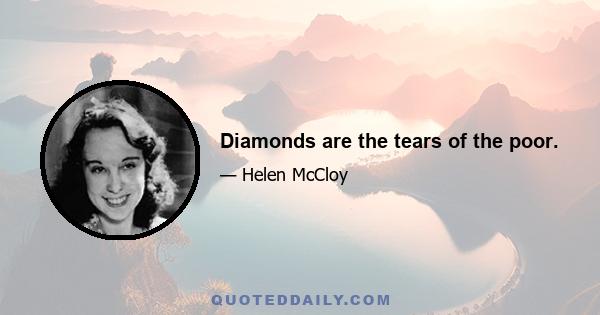 Diamonds are the tears of the poor.