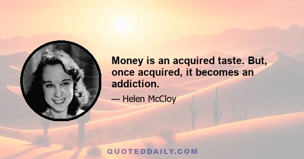 Money is an acquired taste. But, once acquired, it becomes an addiction.