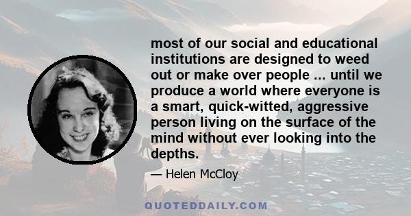 most of our social and educational institutions are designed to weed out or make over people ... until we produce a world where everyone is a smart, quick-witted, aggressive person living on the surface of the mind