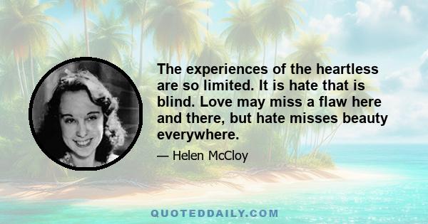 The experiences of the heartless are so limited. It is hate that is blind. Love may miss a flaw here and there, but hate misses beauty everywhere.