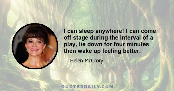 I can sleep anywhere! I can come off stage during the interval of a play, lie down for four minutes then wake up feeling better.