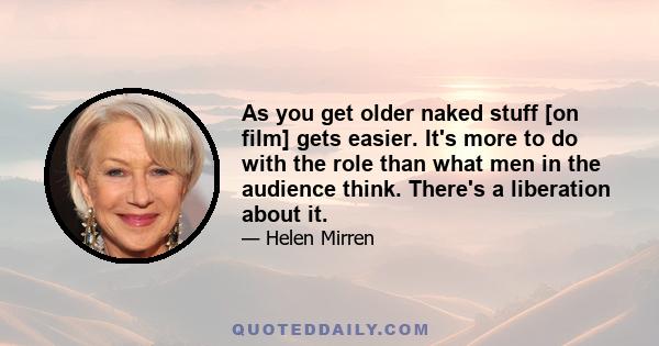 As you get older naked stuff [on film] gets easier. It's more to do with the role than what men in the audience think. There's a liberation about it.