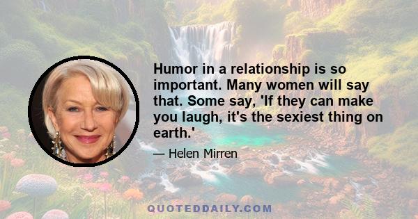 Humor in a relationship is so important. Many women will say that. Some say, 'If they can make you laugh, it's the sexiest thing on earth.'