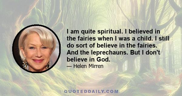 I am quite spiritual. I believed in the fairies when I was a child. I still do sort of believe in the fairies. And the leprechauns. But I don't believe in God.