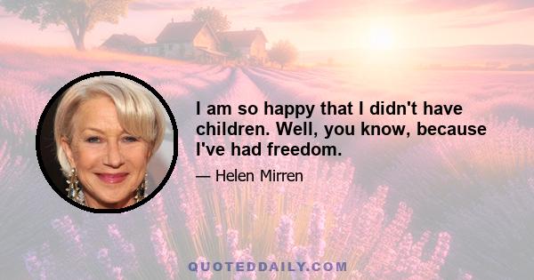 I am so happy that I didn't have children. Well, you know, because I've had freedom.